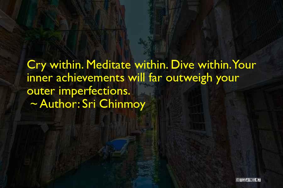 Sri Chinmoy Quotes: Cry Within. Meditate Within. Dive Within. Your Inner Achievements Will Far Outweigh Your Outer Imperfections.