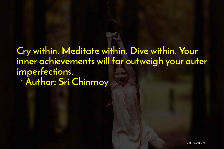 Sri Chinmoy Quotes: Cry Within. Meditate Within. Dive Within. Your Inner Achievements Will Far Outweigh Your Outer Imperfections.