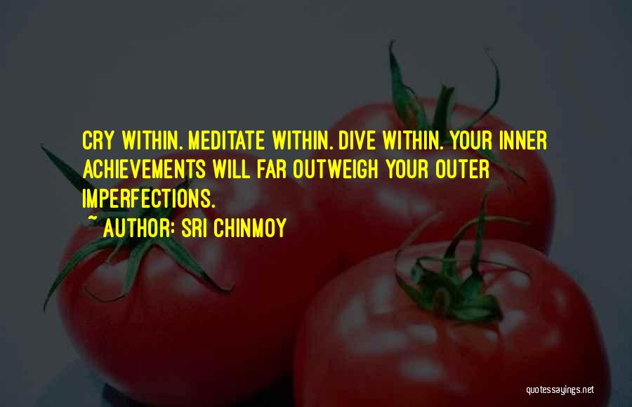 Sri Chinmoy Quotes: Cry Within. Meditate Within. Dive Within. Your Inner Achievements Will Far Outweigh Your Outer Imperfections.