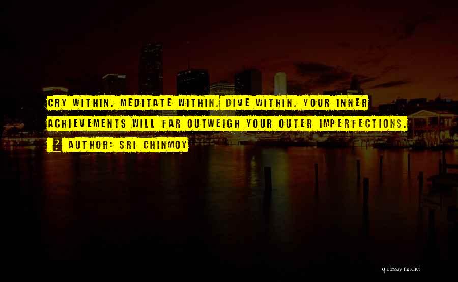 Sri Chinmoy Quotes: Cry Within. Meditate Within. Dive Within. Your Inner Achievements Will Far Outweigh Your Outer Imperfections.