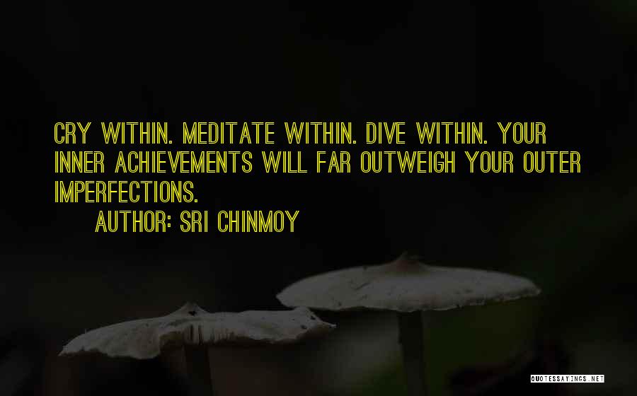 Sri Chinmoy Quotes: Cry Within. Meditate Within. Dive Within. Your Inner Achievements Will Far Outweigh Your Outer Imperfections.