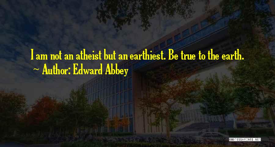 Edward Abbey Quotes: I Am Not An Atheist But An Earthiest. Be True To The Earth.