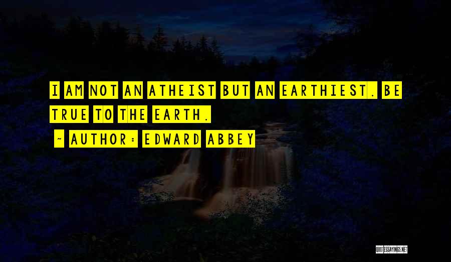 Edward Abbey Quotes: I Am Not An Atheist But An Earthiest. Be True To The Earth.