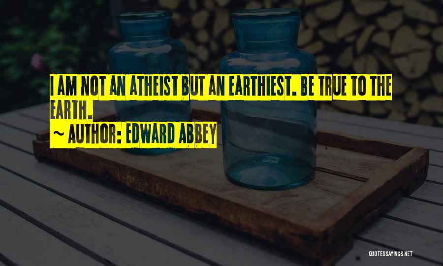 Edward Abbey Quotes: I Am Not An Atheist But An Earthiest. Be True To The Earth.