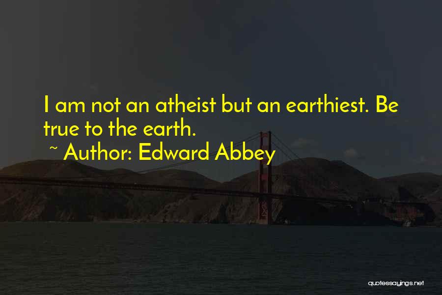 Edward Abbey Quotes: I Am Not An Atheist But An Earthiest. Be True To The Earth.