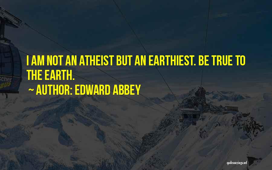 Edward Abbey Quotes: I Am Not An Atheist But An Earthiest. Be True To The Earth.