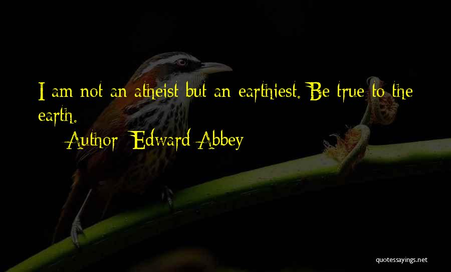 Edward Abbey Quotes: I Am Not An Atheist But An Earthiest. Be True To The Earth.