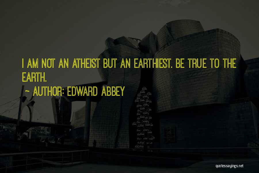 Edward Abbey Quotes: I Am Not An Atheist But An Earthiest. Be True To The Earth.
