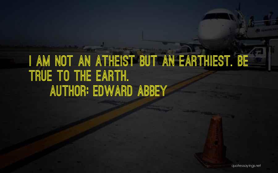 Edward Abbey Quotes: I Am Not An Atheist But An Earthiest. Be True To The Earth.