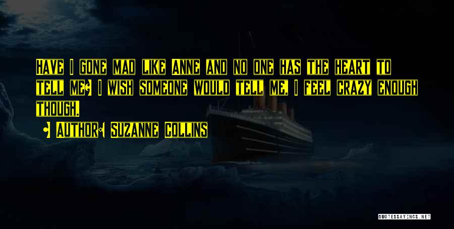 Suzanne Collins Quotes: Have I Gone Mad Like Anne And No One Has The Heart To Tell Me? I Wish Someone Would Tell