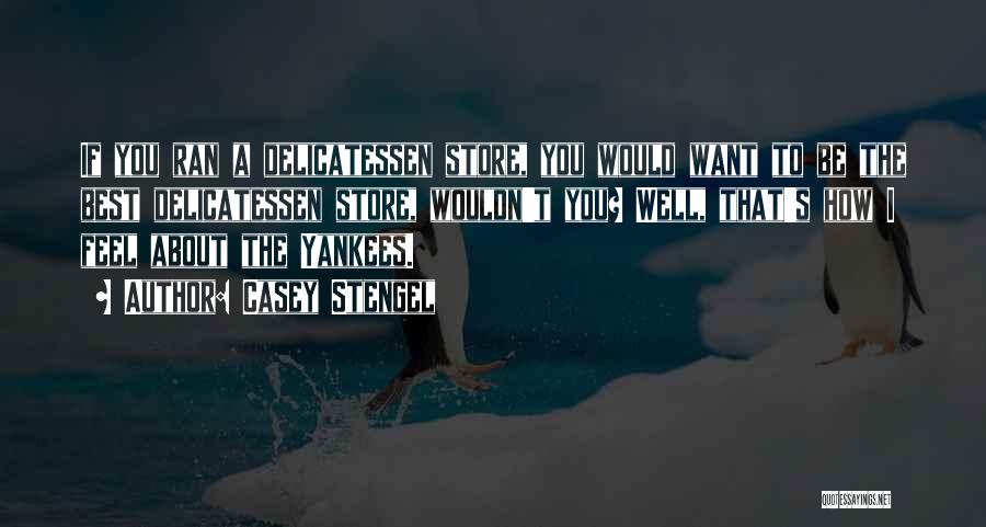 Casey Stengel Quotes: If You Ran A Delicatessen Store, You Would Want To Be The Best Delicatessen Store, Wouldn't You? Well, That's How