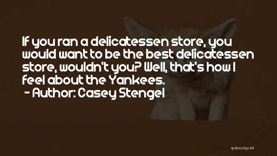 Casey Stengel Quotes: If You Ran A Delicatessen Store, You Would Want To Be The Best Delicatessen Store, Wouldn't You? Well, That's How