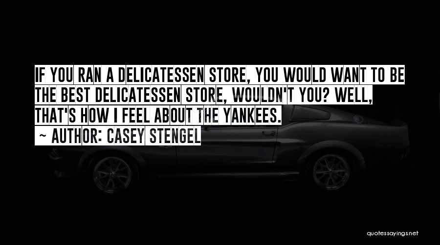 Casey Stengel Quotes: If You Ran A Delicatessen Store, You Would Want To Be The Best Delicatessen Store, Wouldn't You? Well, That's How