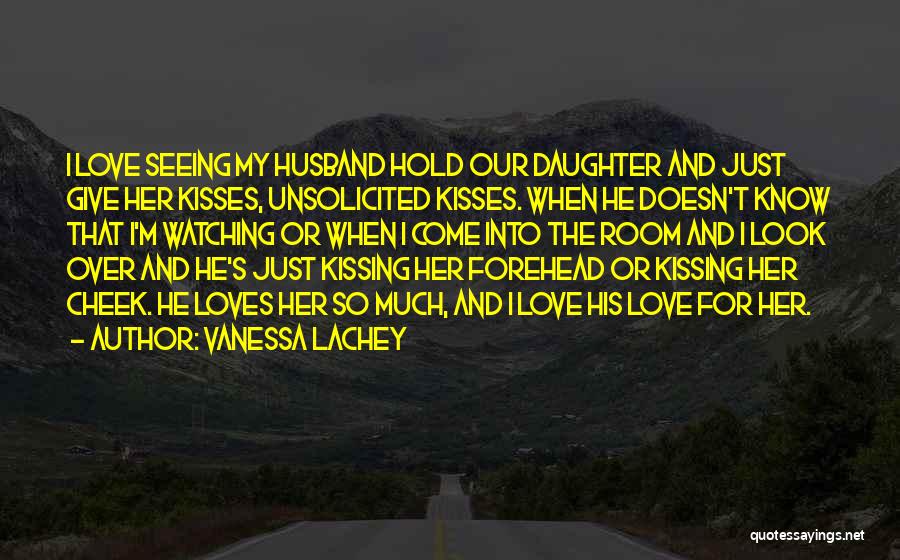 Vanessa Lachey Quotes: I Love Seeing My Husband Hold Our Daughter And Just Give Her Kisses, Unsolicited Kisses. When He Doesn't Know That