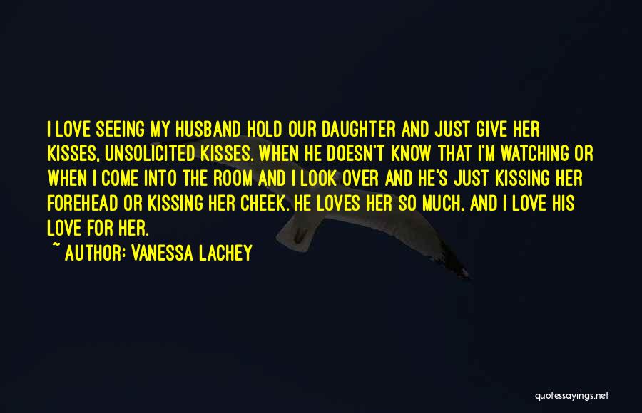 Vanessa Lachey Quotes: I Love Seeing My Husband Hold Our Daughter And Just Give Her Kisses, Unsolicited Kisses. When He Doesn't Know That