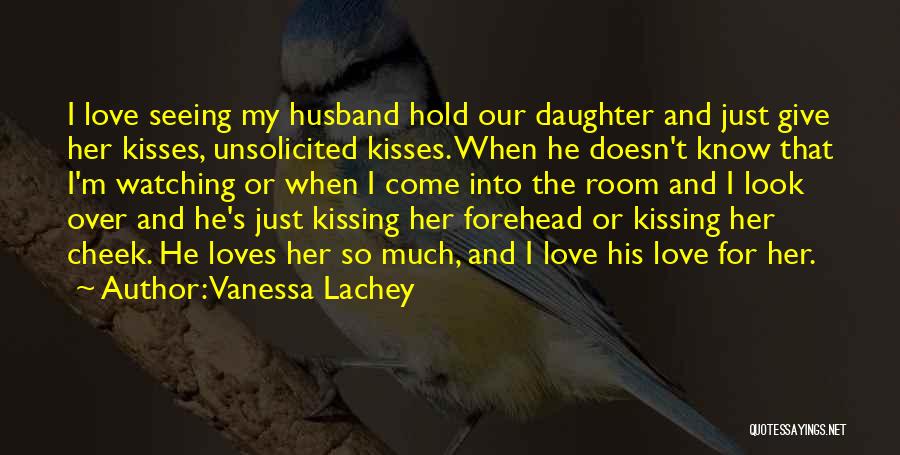 Vanessa Lachey Quotes: I Love Seeing My Husband Hold Our Daughter And Just Give Her Kisses, Unsolicited Kisses. When He Doesn't Know That