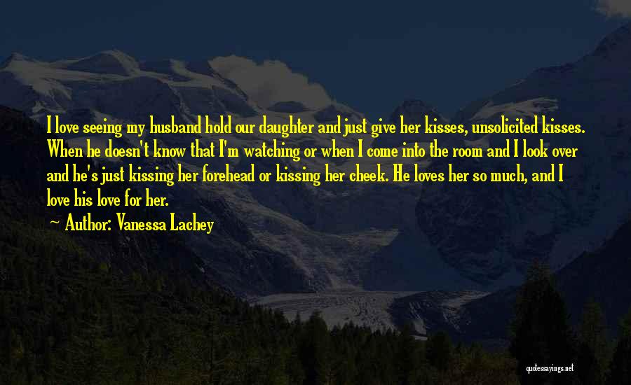Vanessa Lachey Quotes: I Love Seeing My Husband Hold Our Daughter And Just Give Her Kisses, Unsolicited Kisses. When He Doesn't Know That