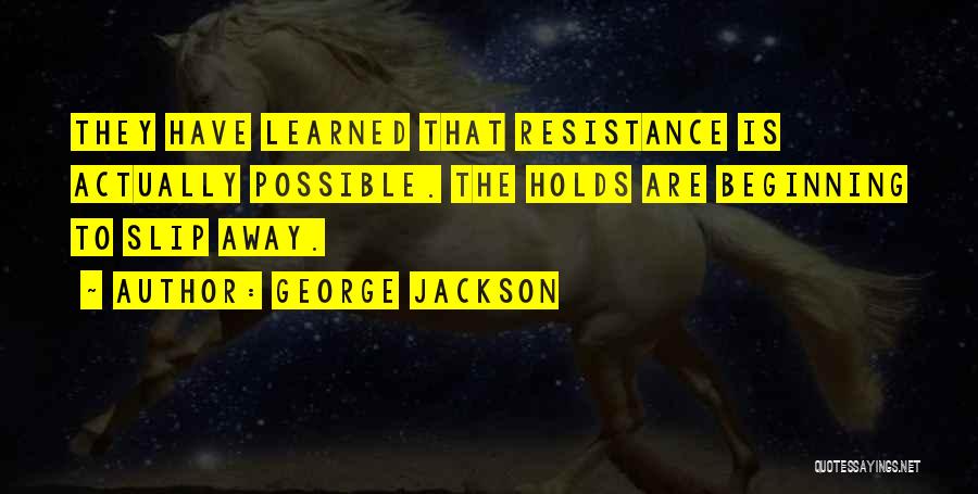 George Jackson Quotes: They Have Learned That Resistance Is Actually Possible. The Holds Are Beginning To Slip Away.