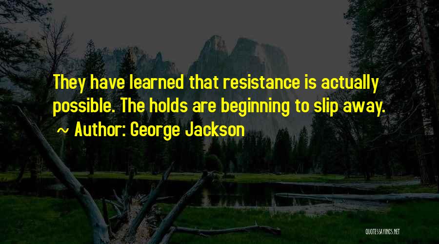 George Jackson Quotes: They Have Learned That Resistance Is Actually Possible. The Holds Are Beginning To Slip Away.