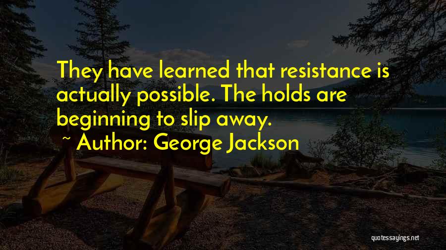 George Jackson Quotes: They Have Learned That Resistance Is Actually Possible. The Holds Are Beginning To Slip Away.