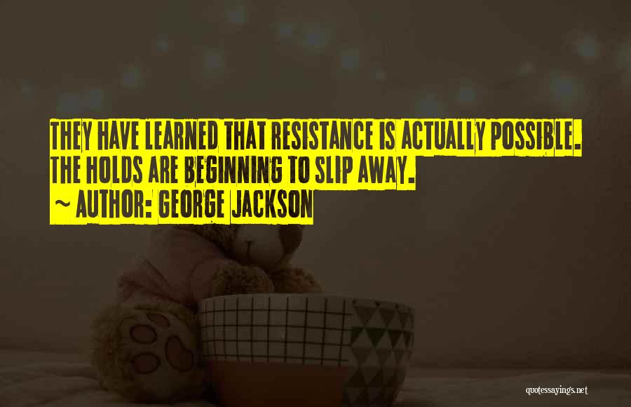 George Jackson Quotes: They Have Learned That Resistance Is Actually Possible. The Holds Are Beginning To Slip Away.