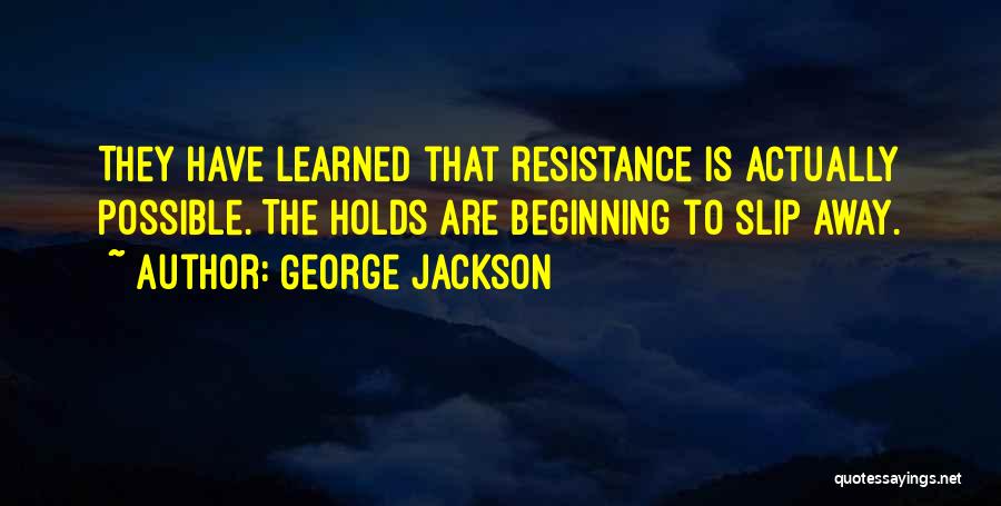 George Jackson Quotes: They Have Learned That Resistance Is Actually Possible. The Holds Are Beginning To Slip Away.