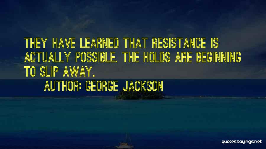 George Jackson Quotes: They Have Learned That Resistance Is Actually Possible. The Holds Are Beginning To Slip Away.