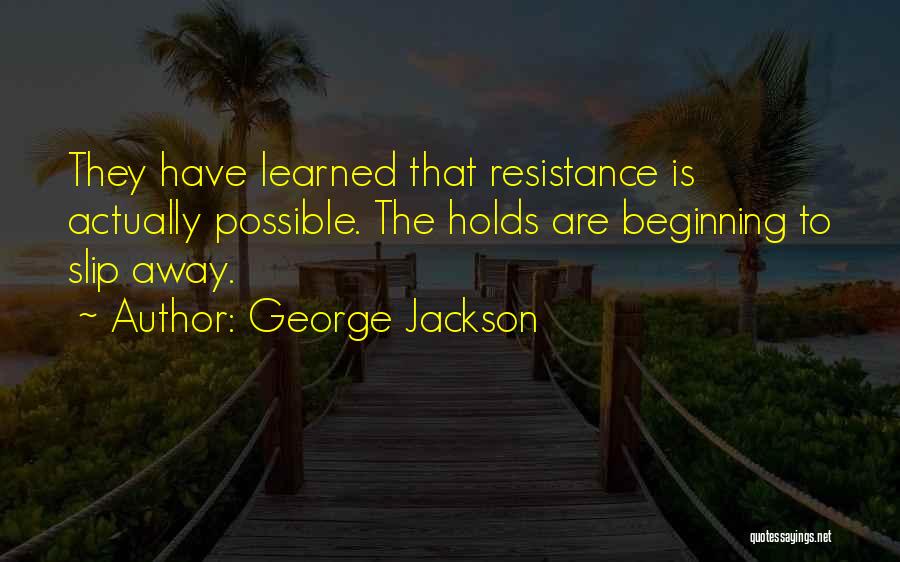 George Jackson Quotes: They Have Learned That Resistance Is Actually Possible. The Holds Are Beginning To Slip Away.