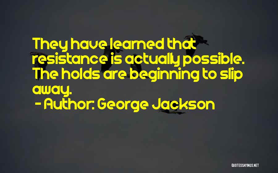 George Jackson Quotes: They Have Learned That Resistance Is Actually Possible. The Holds Are Beginning To Slip Away.