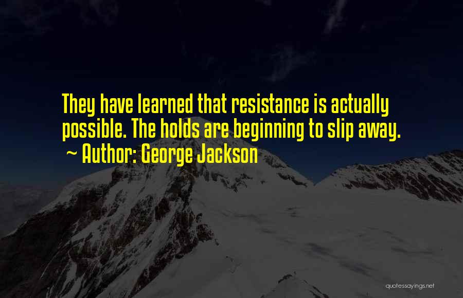 George Jackson Quotes: They Have Learned That Resistance Is Actually Possible. The Holds Are Beginning To Slip Away.