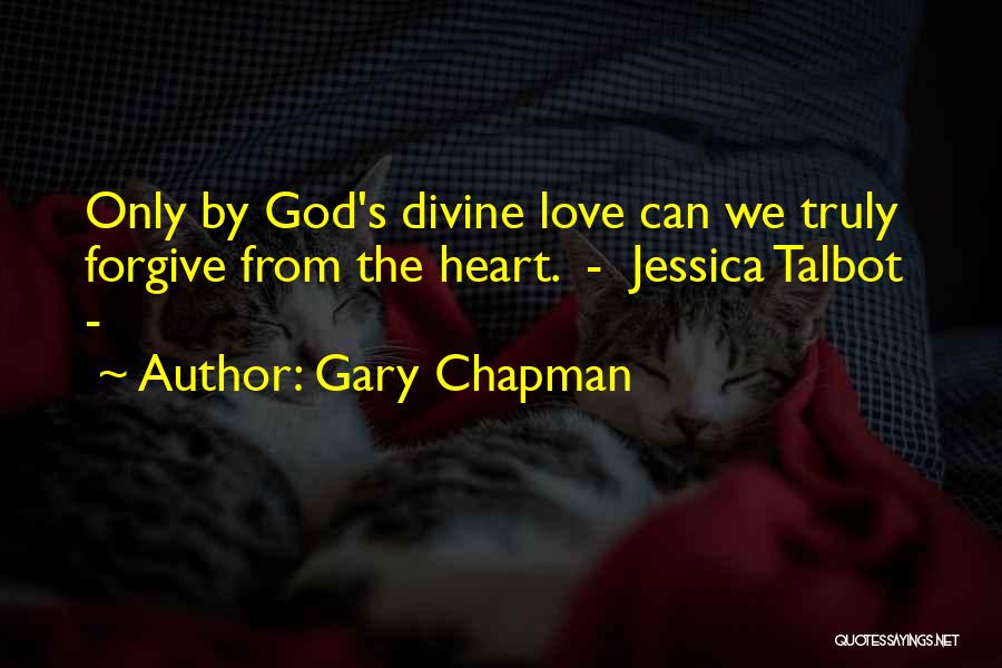Gary Chapman Quotes: Only By God's Divine Love Can We Truly Forgive From The Heart. - Jessica Talbot -
