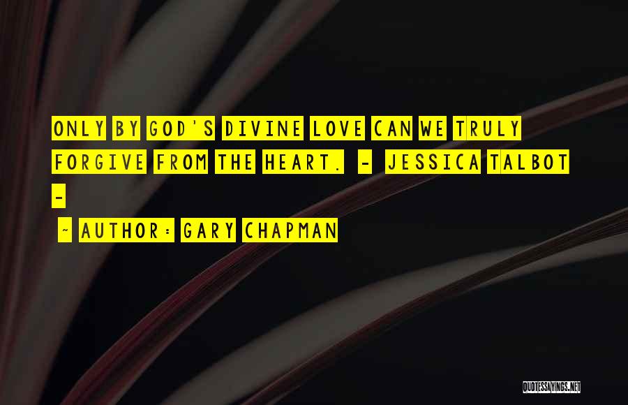 Gary Chapman Quotes: Only By God's Divine Love Can We Truly Forgive From The Heart. - Jessica Talbot -