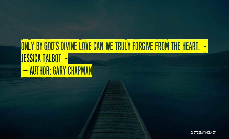 Gary Chapman Quotes: Only By God's Divine Love Can We Truly Forgive From The Heart. - Jessica Talbot -