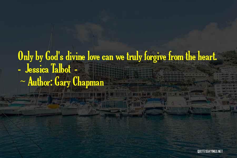 Gary Chapman Quotes: Only By God's Divine Love Can We Truly Forgive From The Heart. - Jessica Talbot -
