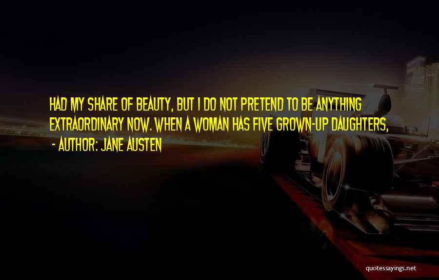 Jane Austen Quotes: Had My Share Of Beauty, But I Do Not Pretend To Be Anything Extraordinary Now. When A Woman Has Five