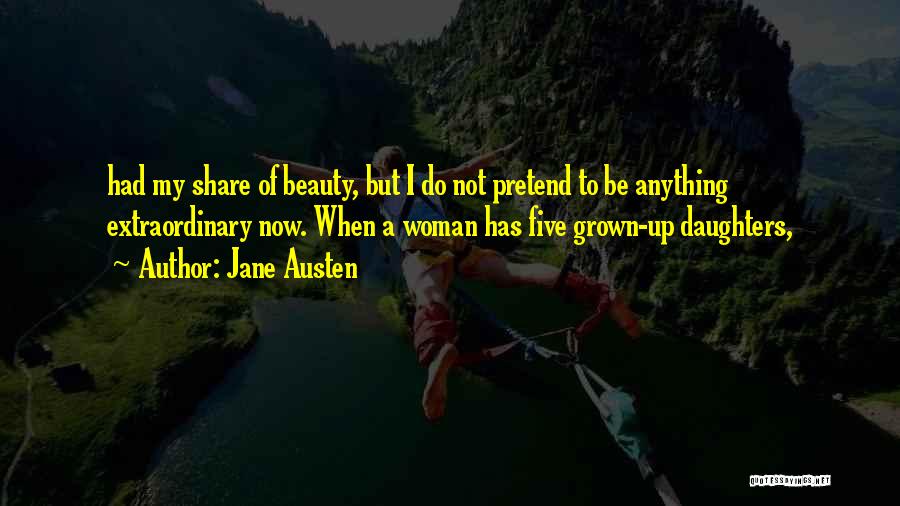 Jane Austen Quotes: Had My Share Of Beauty, But I Do Not Pretend To Be Anything Extraordinary Now. When A Woman Has Five