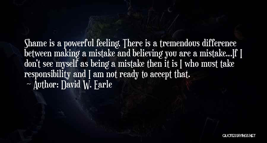 David W. Earle Quotes: Shame Is A Powerful Feeling. There Is A Tremendous Difference Between Making A Mistake And Believing You Are A Mistake...if