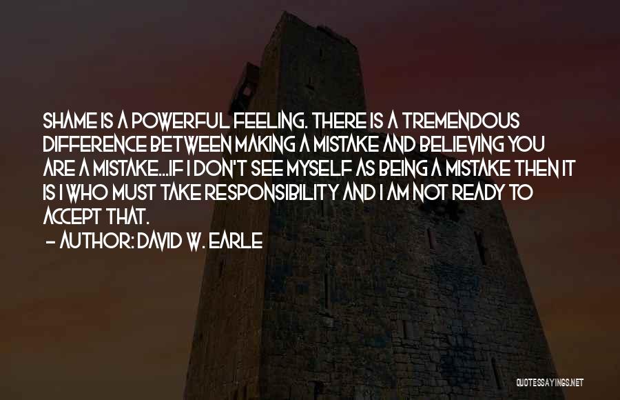 David W. Earle Quotes: Shame Is A Powerful Feeling. There Is A Tremendous Difference Between Making A Mistake And Believing You Are A Mistake...if