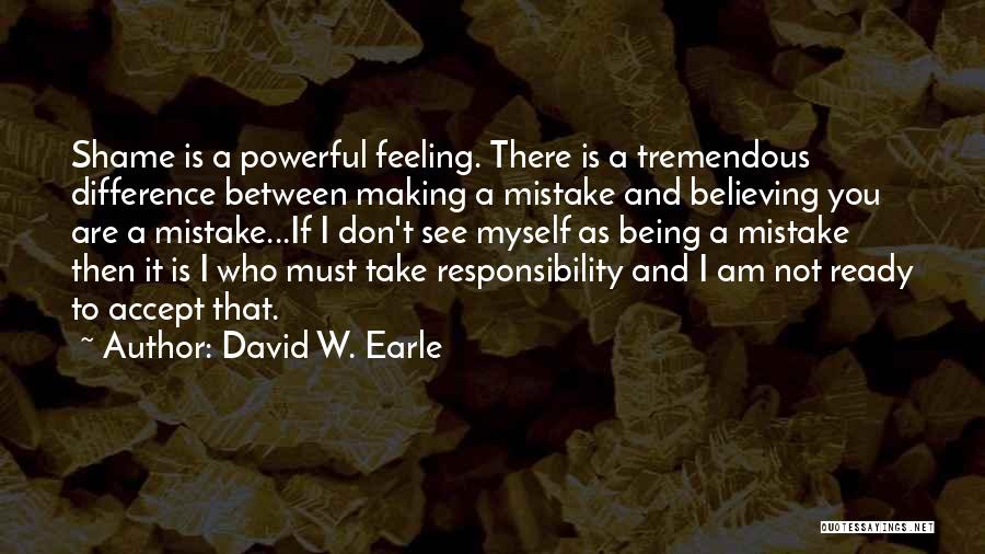 David W. Earle Quotes: Shame Is A Powerful Feeling. There Is A Tremendous Difference Between Making A Mistake And Believing You Are A Mistake...if