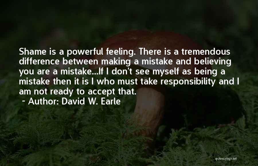 David W. Earle Quotes: Shame Is A Powerful Feeling. There Is A Tremendous Difference Between Making A Mistake And Believing You Are A Mistake...if