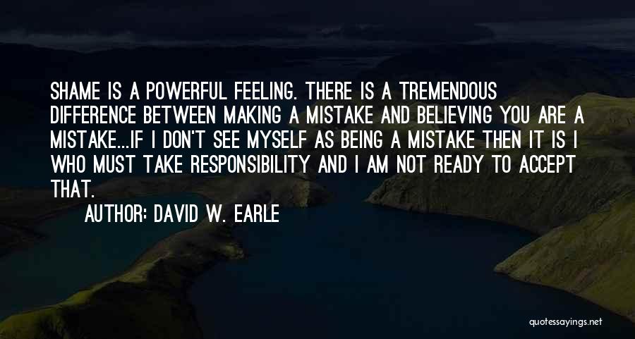 David W. Earle Quotes: Shame Is A Powerful Feeling. There Is A Tremendous Difference Between Making A Mistake And Believing You Are A Mistake...if