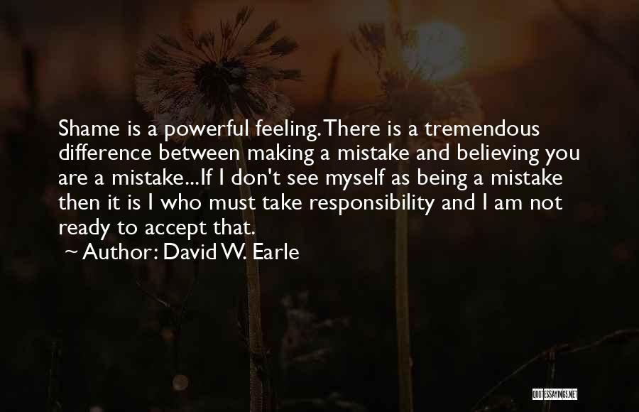 David W. Earle Quotes: Shame Is A Powerful Feeling. There Is A Tremendous Difference Between Making A Mistake And Believing You Are A Mistake...if