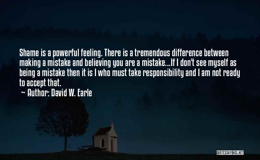 David W. Earle Quotes: Shame Is A Powerful Feeling. There Is A Tremendous Difference Between Making A Mistake And Believing You Are A Mistake...if