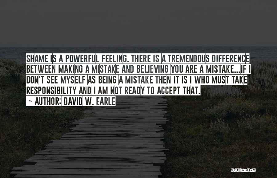 David W. Earle Quotes: Shame Is A Powerful Feeling. There Is A Tremendous Difference Between Making A Mistake And Believing You Are A Mistake...if