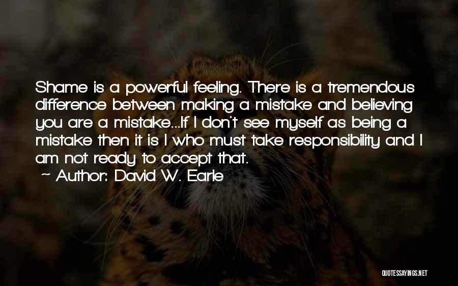 David W. Earle Quotes: Shame Is A Powerful Feeling. There Is A Tremendous Difference Between Making A Mistake And Believing You Are A Mistake...if