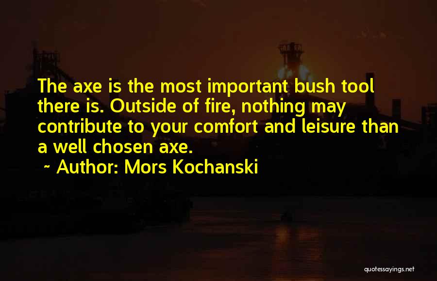 Mors Kochanski Quotes: The Axe Is The Most Important Bush Tool There Is. Outside Of Fire, Nothing May Contribute To Your Comfort And