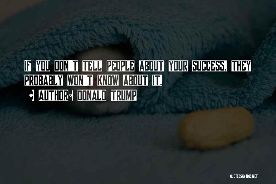 Donald Trump Quotes: If You Don't Tell People About Your Success, They Probably Won't Know About It.