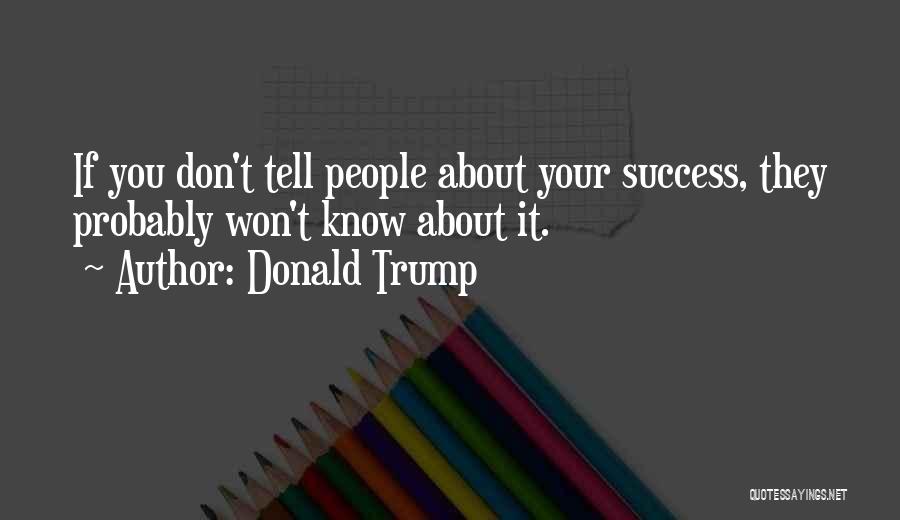 Donald Trump Quotes: If You Don't Tell People About Your Success, They Probably Won't Know About It.