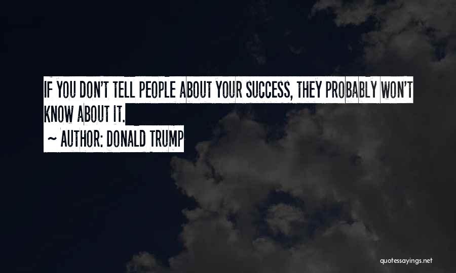 Donald Trump Quotes: If You Don't Tell People About Your Success, They Probably Won't Know About It.