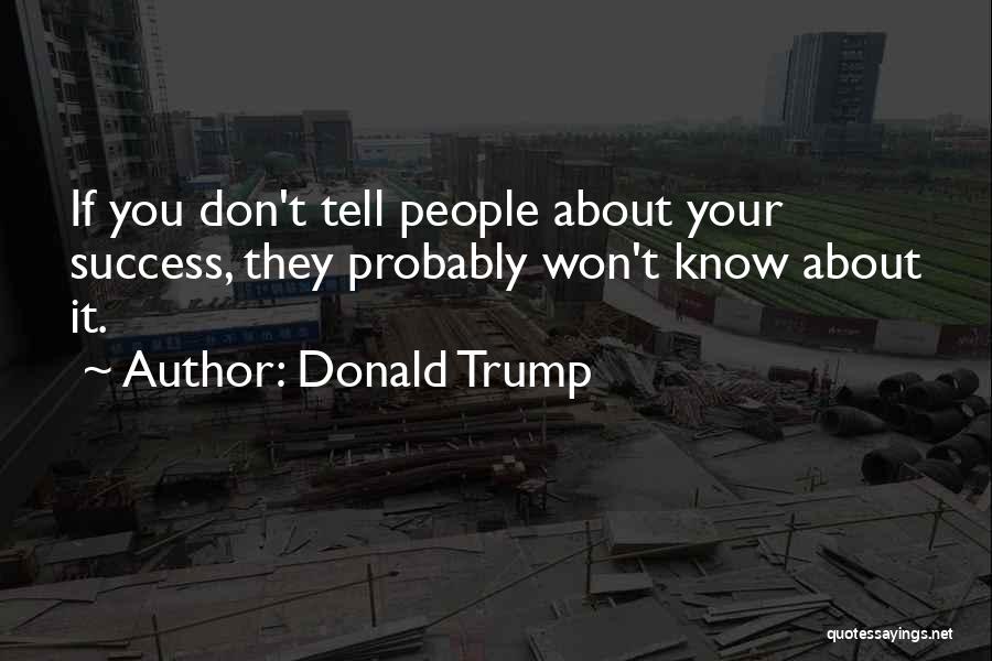 Donald Trump Quotes: If You Don't Tell People About Your Success, They Probably Won't Know About It.